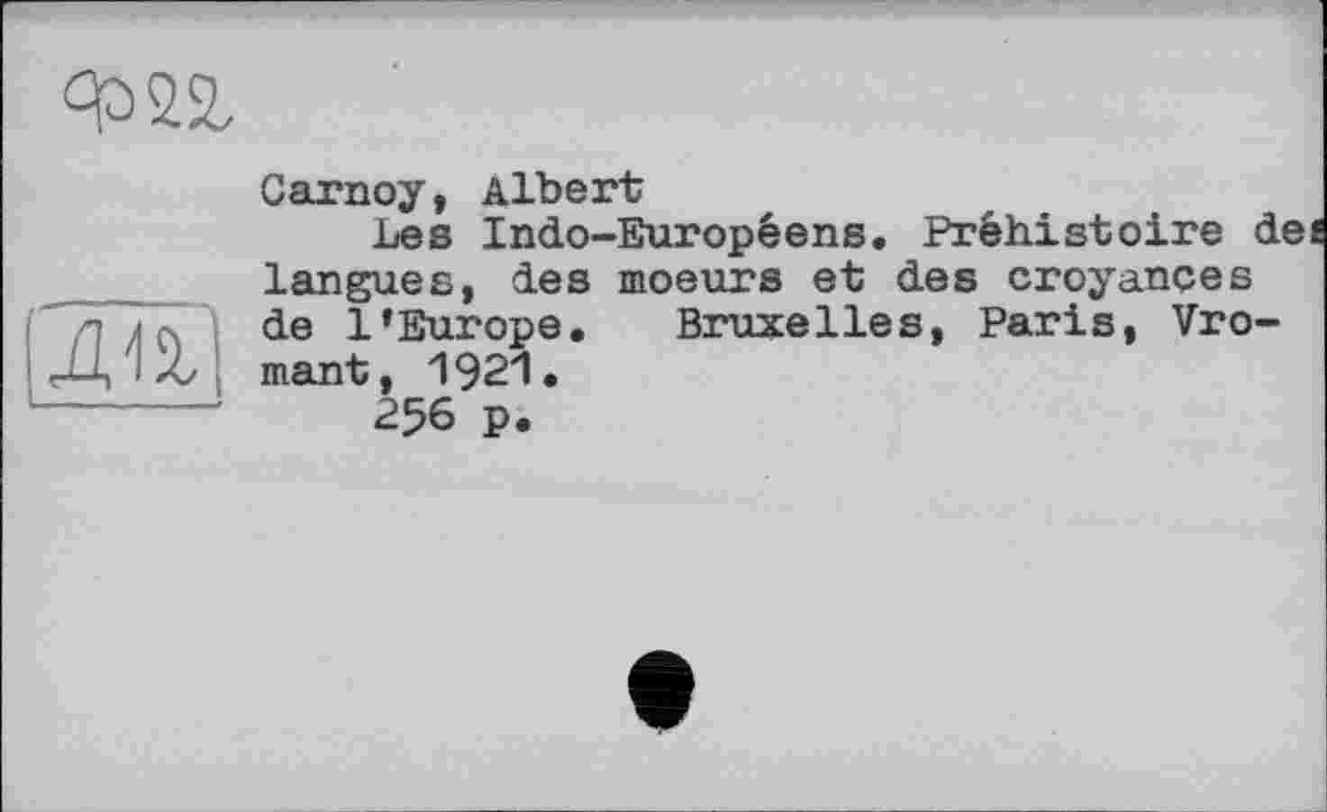 ﻿(Ж,
Garnoy, Albert
Les Indo-Européens. Préhistoire dei langues, des moeurs et des croyances de l’Europe. Bruxelles, Paris, Vro-mant, I92I.
256 p.